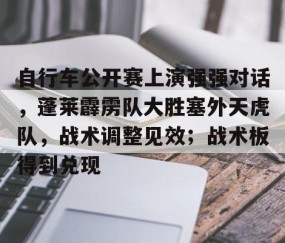 包含自行车公开赛上演强强对话，蓬莱霹雳队大胜塞外天虎队，战术调整见效；战术板得到兑现的词条-体育直播