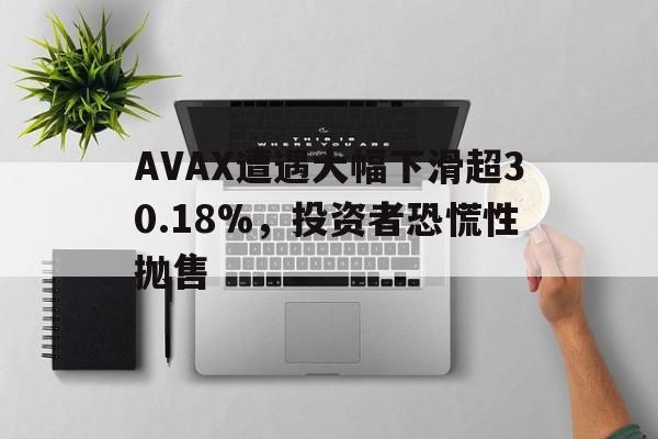 AVAX遭遇大幅下滑超30.18%，投资者恐慌性抛售的简单介绍