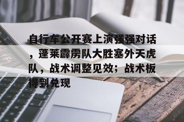 包含自行车公开赛上演强强对话，蓬莱霹雳队大胜塞外天虎队，战术调整见效；战术板得到兑现的词条